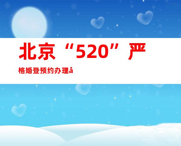 北京“520”严格婚登预约办理 完成所有登记方下班