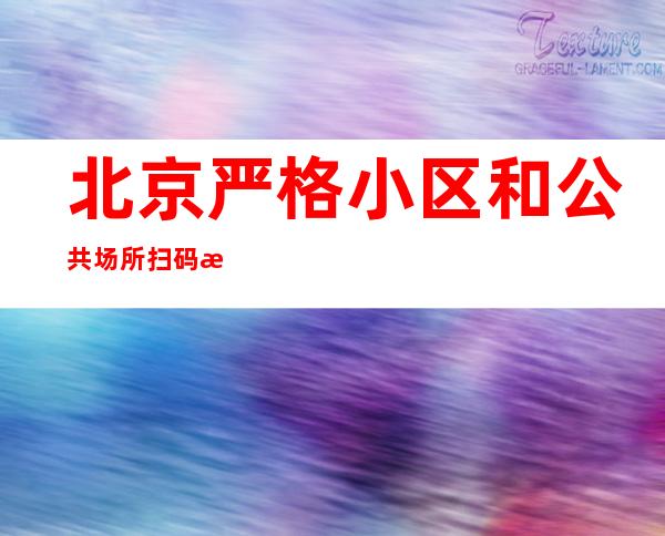 北京严格小区和公共场所扫码查验 严禁“一人扫码、多人进入”