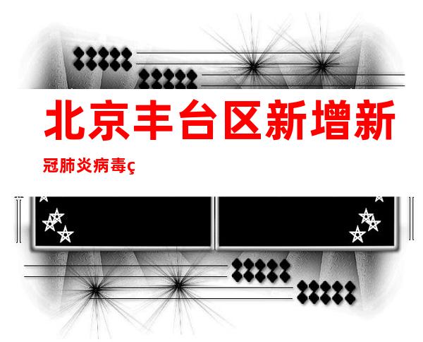 北京丰台区新增新冠肺炎病毒熏染者1例 轨迹发布