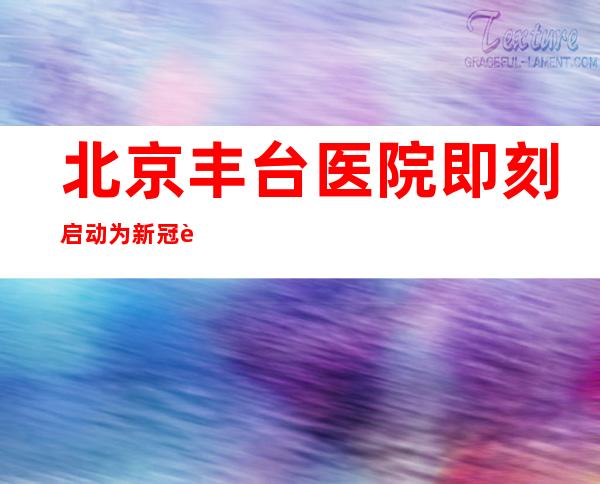 北京丰台医院即刻启动为新冠肺炎定点救治医院 院区全面停诊