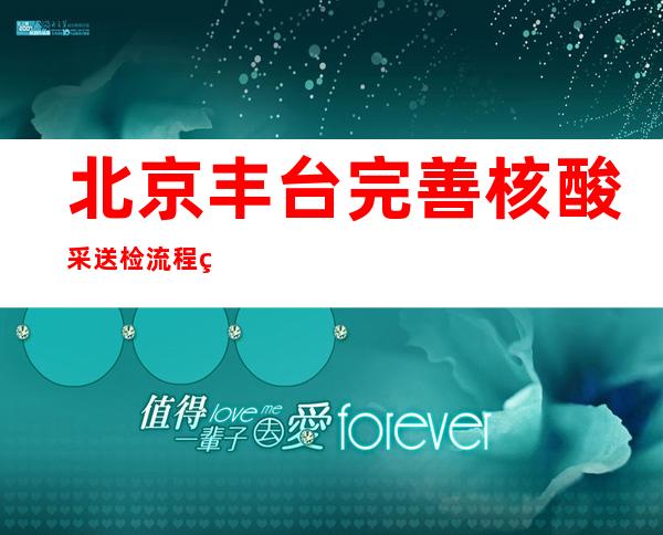 北京丰台完善核酸采送检流程 确保采集后2小时送达实验室