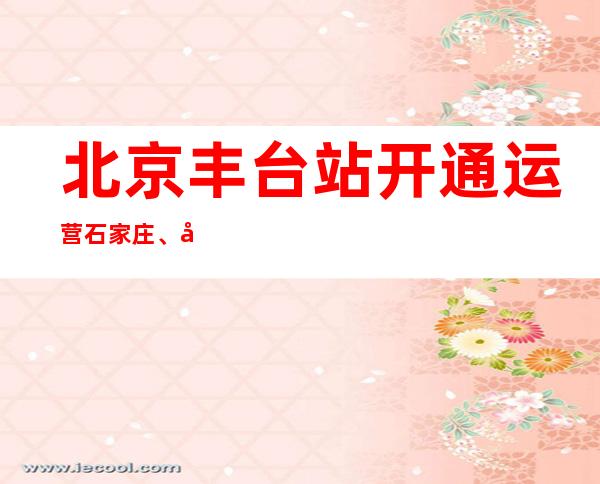 北京丰台站开通运营 石家庄、太原是主要客流方向