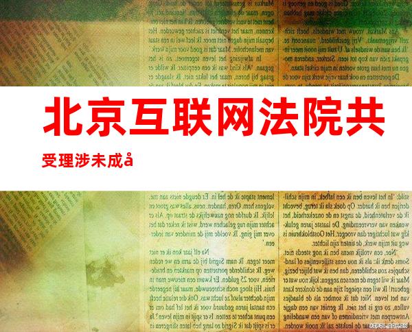 北京互联网法院共受理涉未成年人网络纠纷76件 充值打赏类案件占3/4