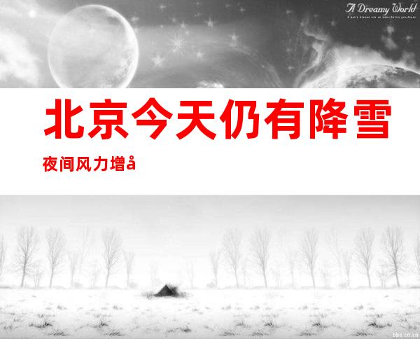 北京今天仍有降雪 夜间风力增大降温显著