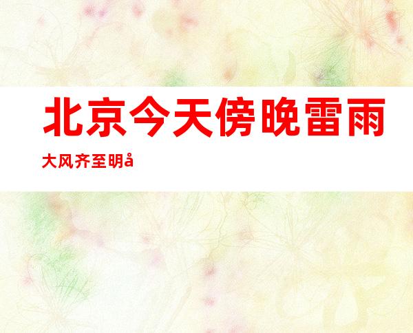 北京今天傍晚雷雨大风齐至 明天最高气温降至30℃以下