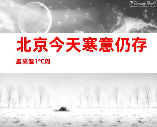 北京今天寒意仍存最高温1℃ 周末以晴为主气温持续低迷