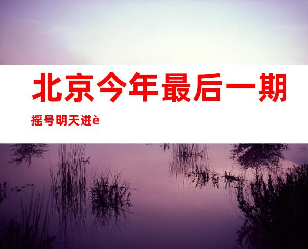 北京今年最后一期摇号明天进行，近66万个家庭申请普通小客车指标