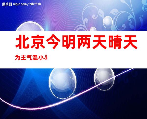 北京今明两天晴天为主气温小幅回升 最高气温4℃早晚仍寒冷