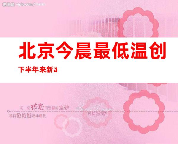 北京今晨最低温创下半年来新低 今来日诰日气温延续低迷