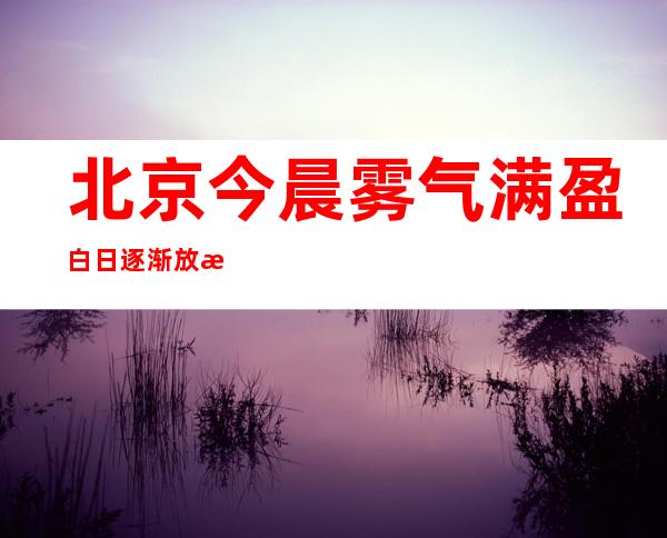 北京今晨雾气满盈白日逐渐放晴 周日最高温将降至11℃