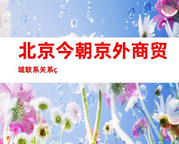 北京今朝京外商贸城联系关系病例27例 涉7区、多个阛阓商店