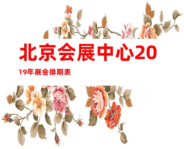 北京会展中心2019年展会排期表（2019北京展会信息排表）