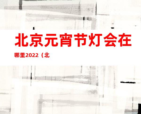 北京元宵节灯会在哪里2022（北京元宵节有哪些传统风俗）