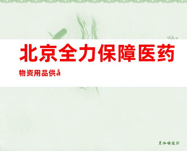 北京全力保障医药物资用品供应 12日一次性投放2500万只抗原试剂