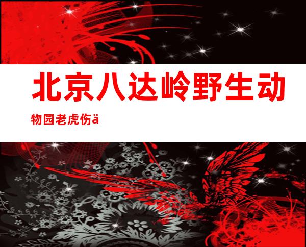 北京八达岭野生动物园老虎伤人案的当事人-北京八达岭野生动物园老虎伤人案判决