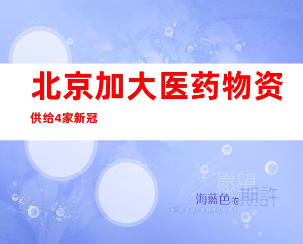 北京加大医药物资供给 4家新冠抗原生产企业日产量800万人份