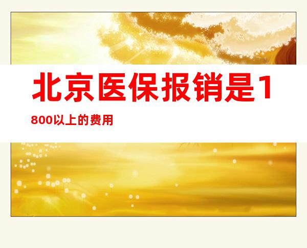 北京医保报销是1800以上的费用报销吗（天津医保二次报销需要什么条件）