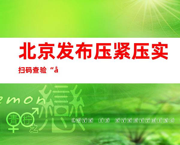 北京发布压紧压实扫码查验“四方责任”措施 社区、公共场所要设置防疫专员岗位