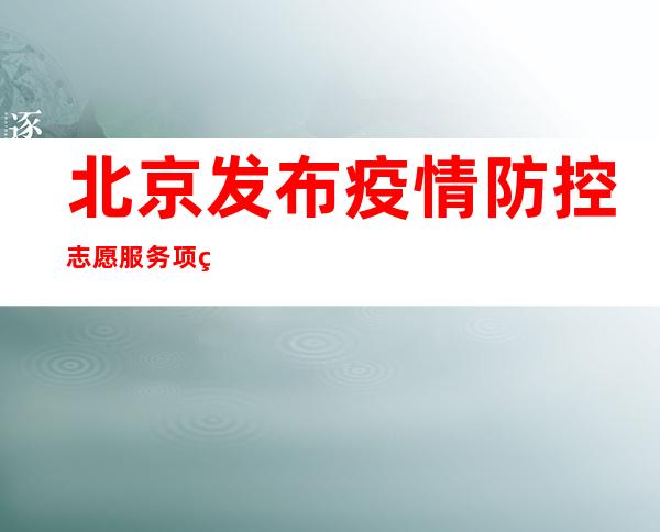 北京发布疫情防控志愿服务项目1.3万个