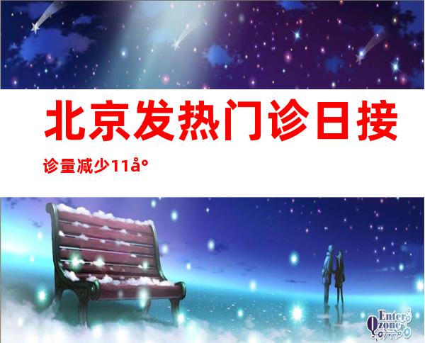 北京发热门诊日接诊量减少11% 就诊需求趋于缓和