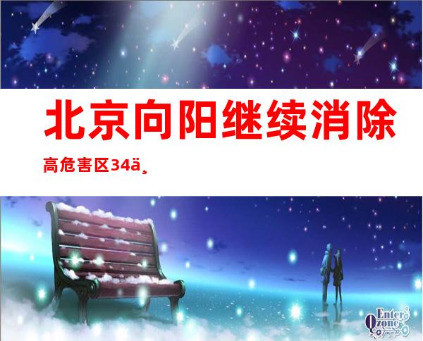 北京向阳继续消除高危害区34个 鼓动勉励德律风、网络等机动办公