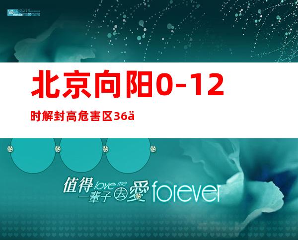 北京向阳0-12时解封高危害区36个 对于合适前提高危害区实时解封