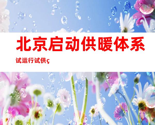 北京启动供暖体系试运行 试供热时代热气管暖度将逐渐上升