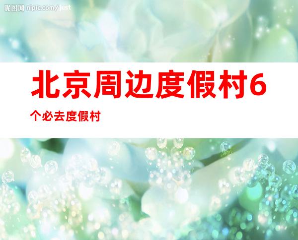 北京周边度假村 6个必去度假村介绍（北京环球度假区都有什么好玩的）