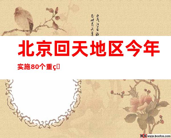 北京回天地区今年实施80个重点项目 将新增学位4100多个