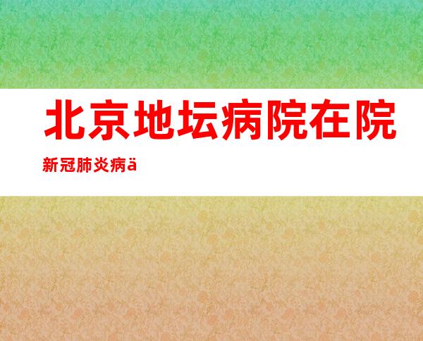 北京地坛病院在院新冠肺炎病例158例 所有学生病例病情平稳