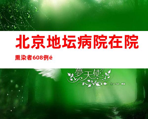 北京地坛病院在院熏染者608例 高危人群零丁设立救治病区