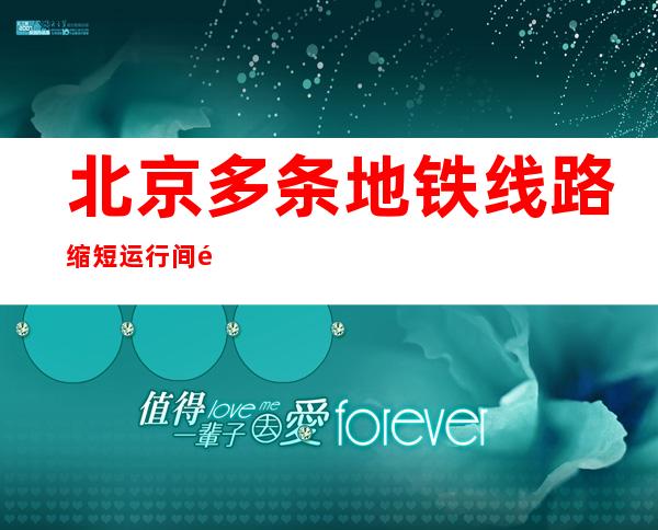 北京多条地铁线路缩短运行间隔 10号线早高峰2至3分钟一趟车