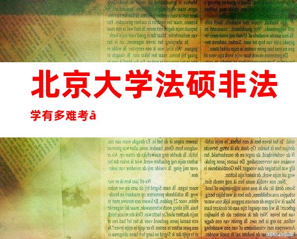 北京大学法硕非法学有多难考——考北大的法学研究生有多难