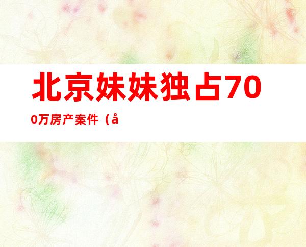 北京妹妹独占700万房产案件（北京妹妹结婚随多少份子钱?）