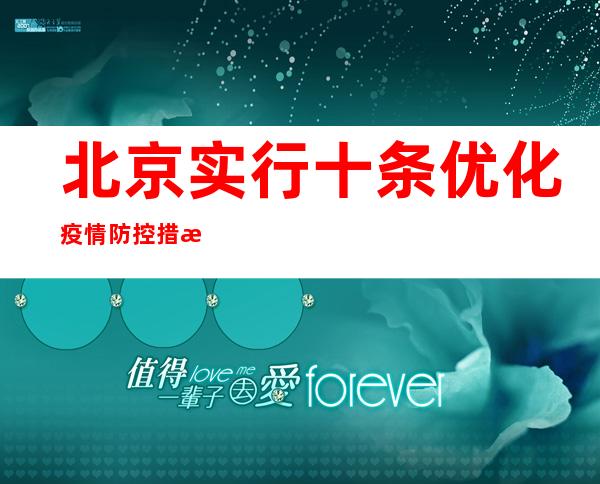 北京实行十条优化疫情防控措施 进返京不再查验核酸和健康码