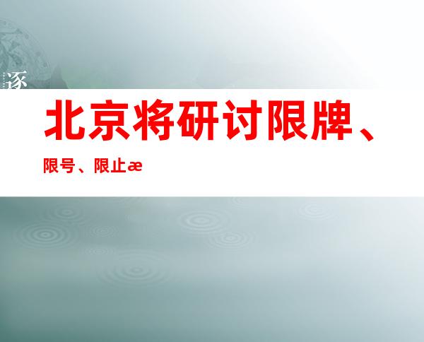 北京将研讨 限牌、限号、限止政策