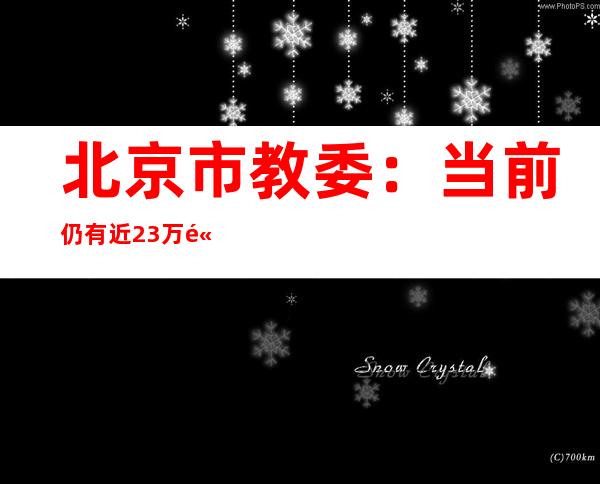 北京市教委：当前仍有近23万高校师生员工必要陆续返京返校