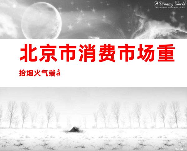 北京市消费市场重拾烟火气 端午商业销售额43.3亿