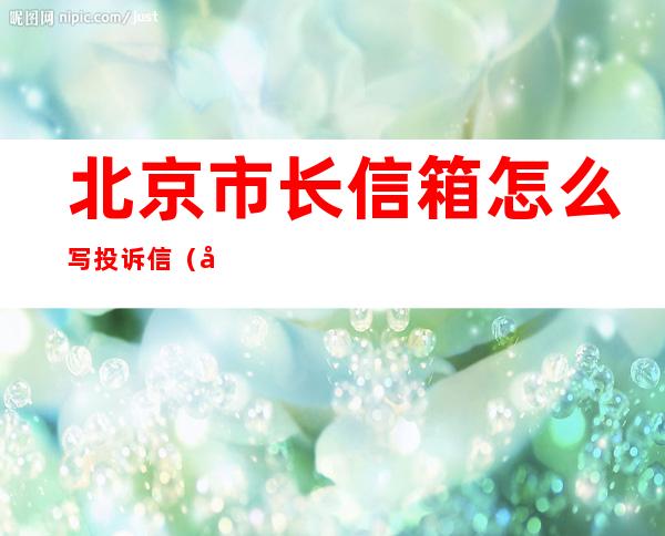 北京市长信箱怎么写投诉信（北京市长信箱投诉有用吗）