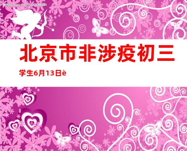 北京市非涉疫初三学生6月13日返校 中小学其他年级继续居家线上教学