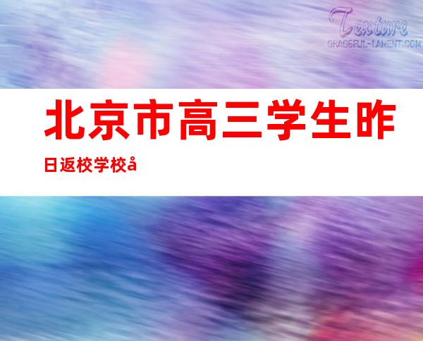 北京市高三学生昨日返校 学校开展线上线下答疑