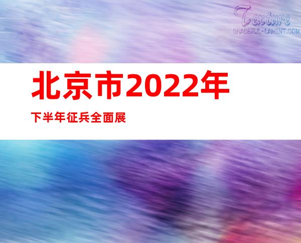 北京市2022年下半年征兵全面展开