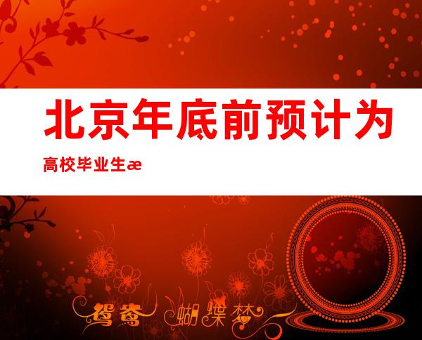 北京年底前预计为高校毕业生提供18.7万个就业岗位