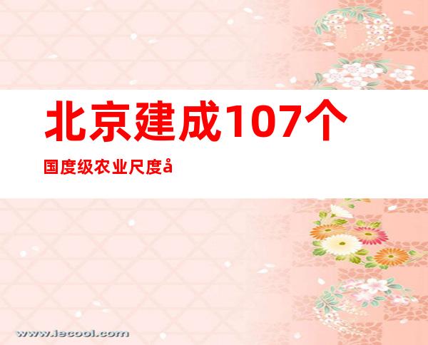 北京建成107个国度级农业尺度化示范区项目