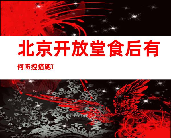 北京开放堂食后有何防控措施？餐饮经营单位暂不承办婚宴、生日宴等