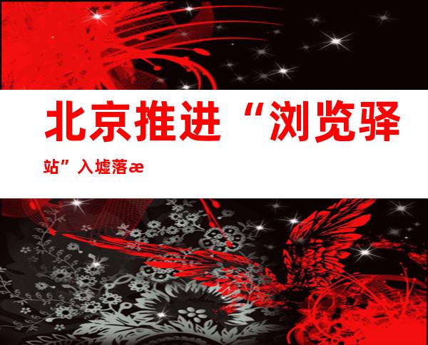 北京推进“浏览驿站”入墟落  流动书车知足住民浏览需求