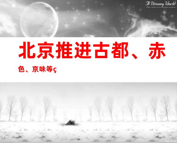 北京推进古都、赤色、京味等特点文化融进大众服务