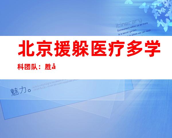 北京援躲医疗多学科团队：胜利急救拉萨市人平易近病院卒中并肺栓塞高危患者