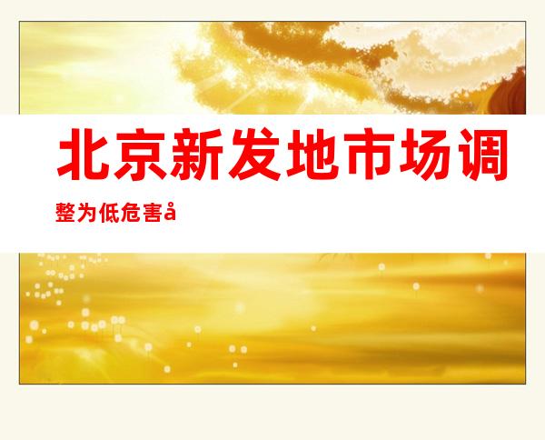 北京新发地市场调整为低危害区 出场车辆信息及时管理