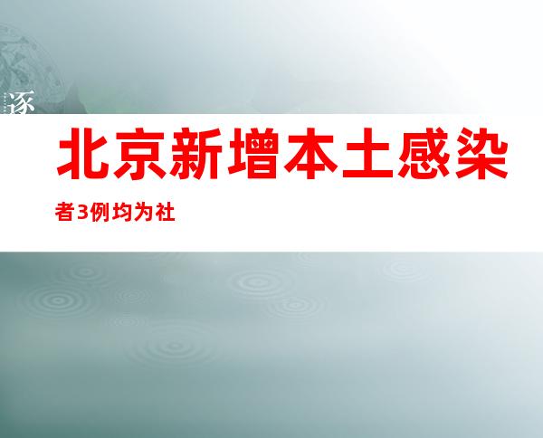 北京新增本土感染者3例 均为社会面筛查人员